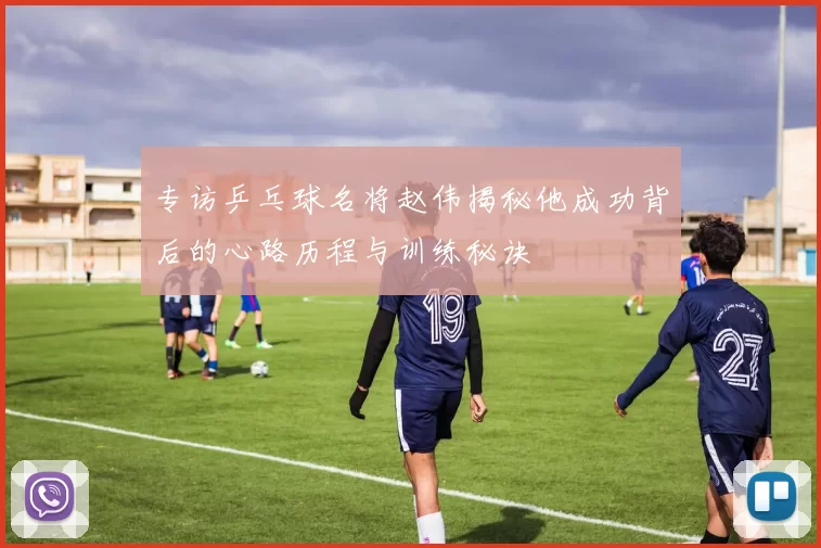 专访乒乓球名将赵伟揭秘他成功背后的心路历程与训练秘诀