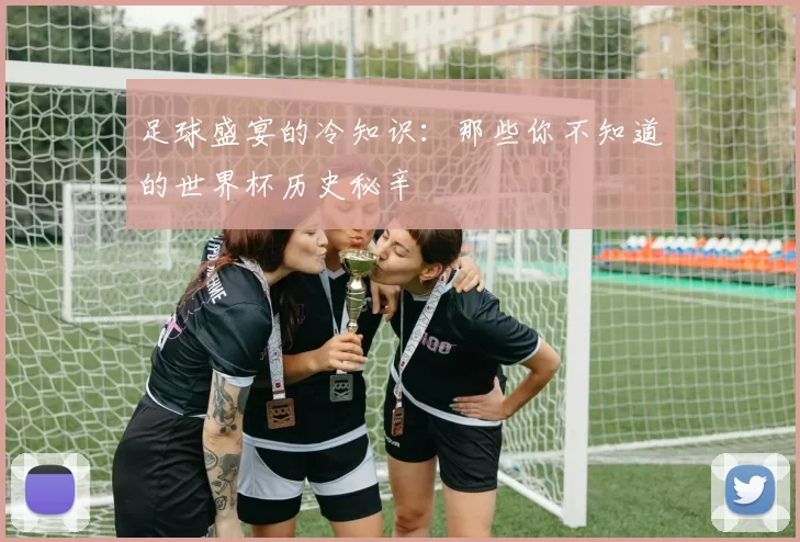 足球盛宴的冷知识：那些你不知道的世界杯历史秘辛