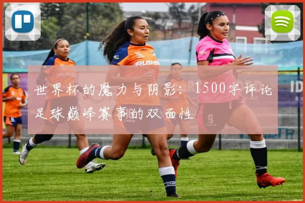 世界杯的魔力与阴影：1500字评论足球巅峰赛事的双面性