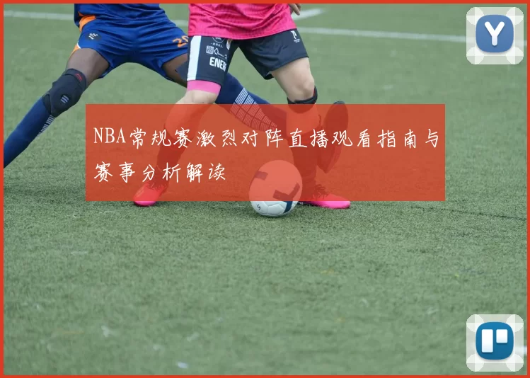 NBA常规赛激烈对阵直播观看指南与赛事分析解读