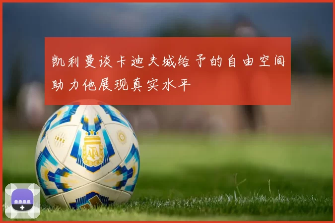 凯利曼谈卡迪夫城给予的自由空间助力他展现真实水平