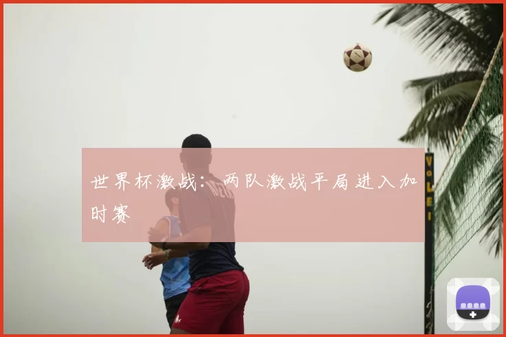 世界杯激战：两队激战平局进入加时赛