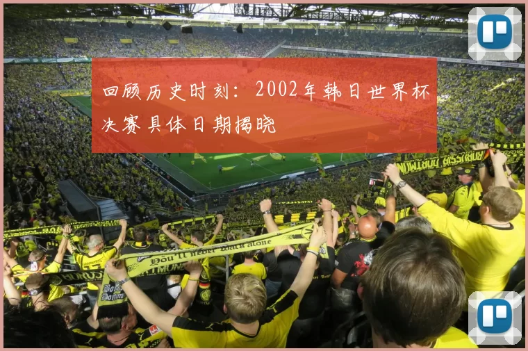 回顾历史时刻:2002年韩日世界杯决赛具体日期揭晓