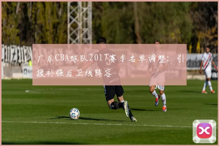 广东CBA球队2017赛季名单调整：引援补强后卫线阵容