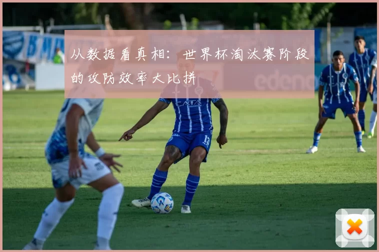 从数据看真相：世界杯淘汰赛阶段的攻防效率大比拼
