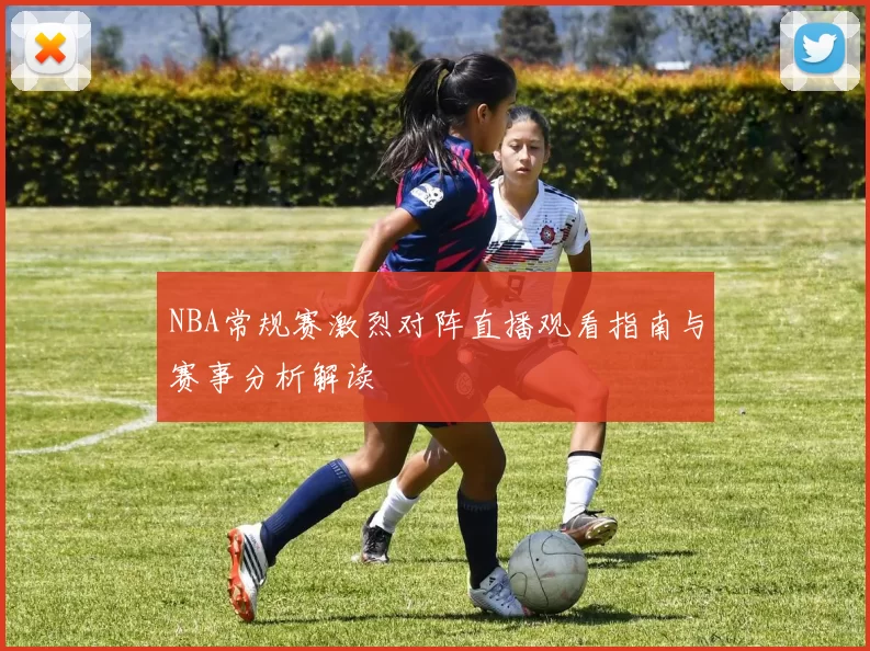 NBA常规赛激烈对阵直播观看指南与赛事分析解读