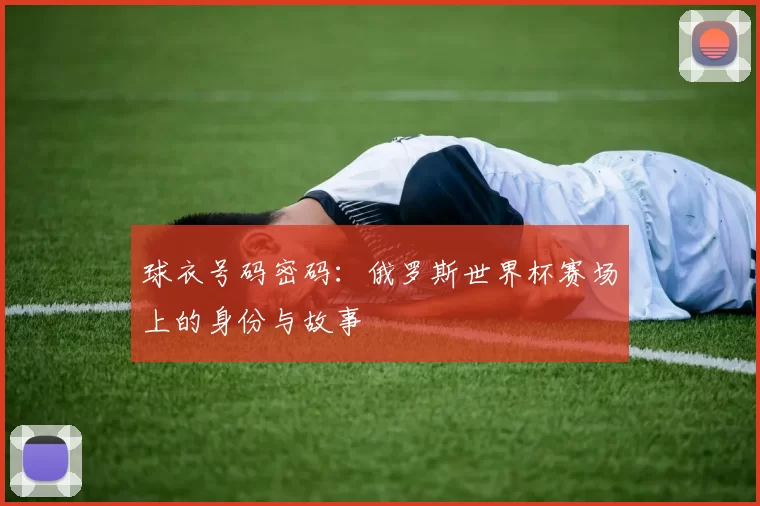 球衣号码密码:俄罗斯世界杯赛场上的身份与故事