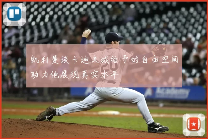 凯利曼谈卡迪夫城给予的自由空间助力他展现真实水平