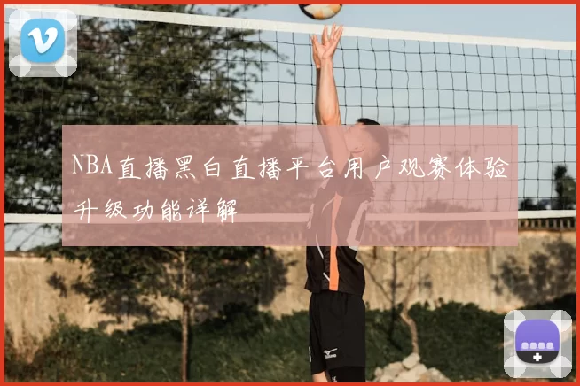 NBA直播黑白直播平台用户观赛体验升级功能详解