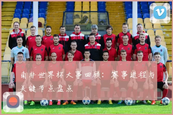 南非世界杯大事回顾：赛事进程与关键节点盘点