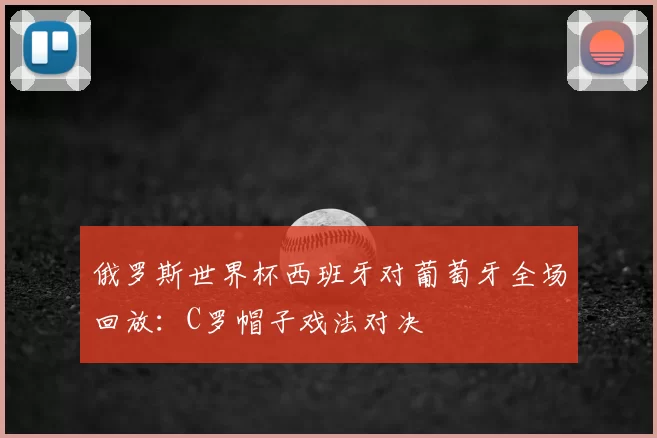 俄罗斯世界杯西班牙对葡萄牙全场回放:C罗帽子戏法对决