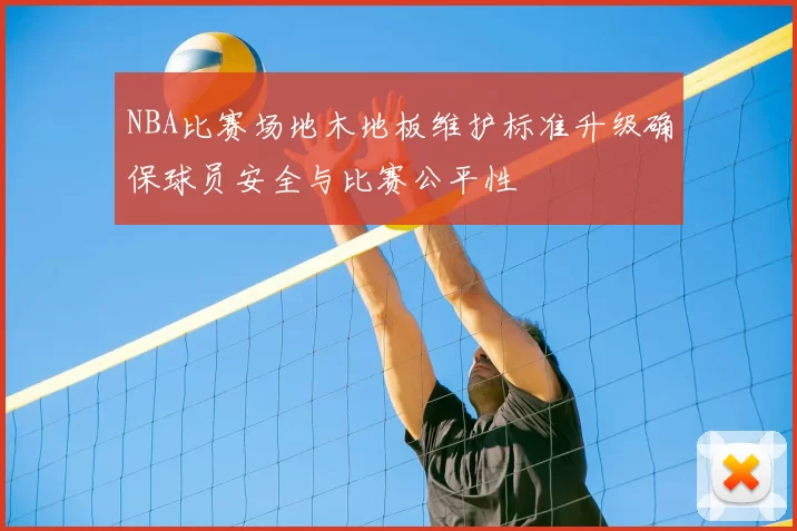 NBA比赛场地木地板维护标准升级确保球员安全与比赛公平性