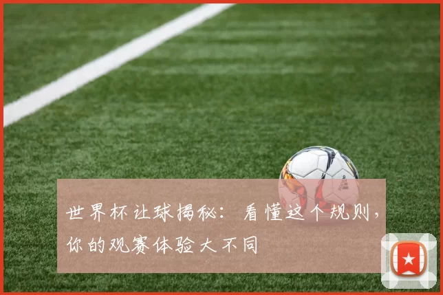 世界杯让球揭秘：看懂这个规则，你的观赛体验大不同