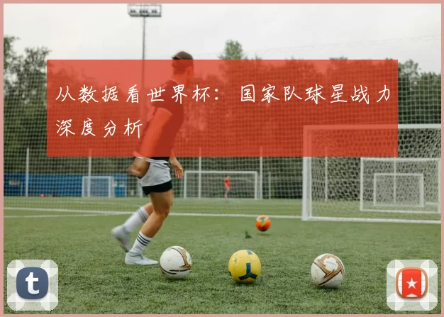 从数据看世界杯：国家队球星战力深度分析