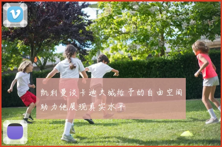 凯利曼谈卡迪夫城给予的自由空间助力他展现真实水平