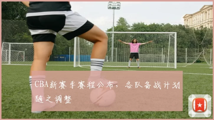 CBA新赛季赛程公布,各队备战计划随之调整