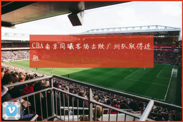 CBA南京同曦客场击败广州队取得连胜