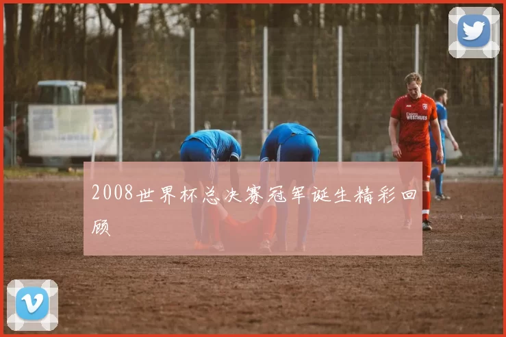 2008世界杯总决赛冠军诞生精彩回顾