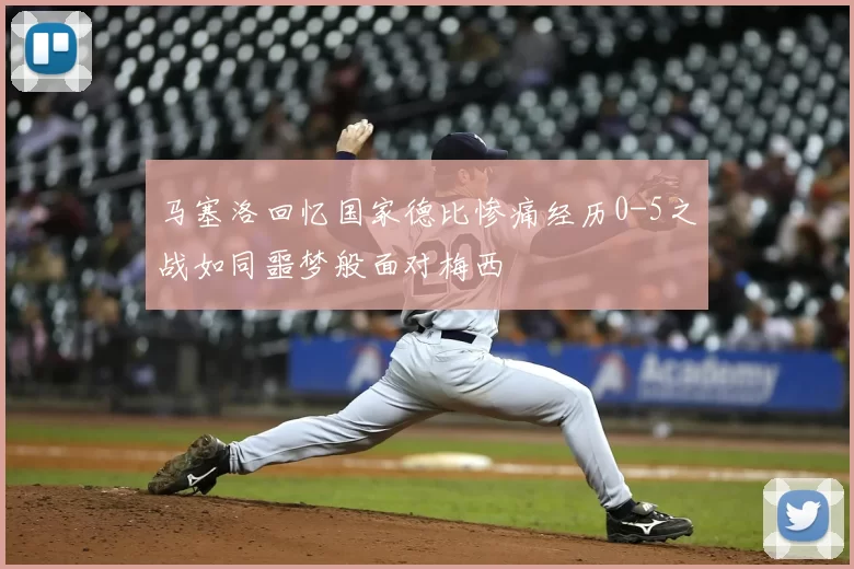 马塞洛回忆国家德比惨痛经历0-5之战如同噩梦般面对梅西