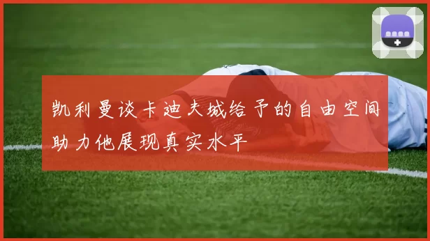 凯利曼谈卡迪夫城给予的自由空间助力他展现真实水平