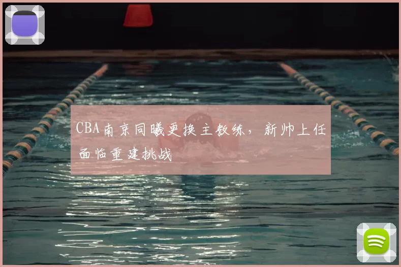 CBA南京同曦更换主教练,新帅上任面临重建挑战