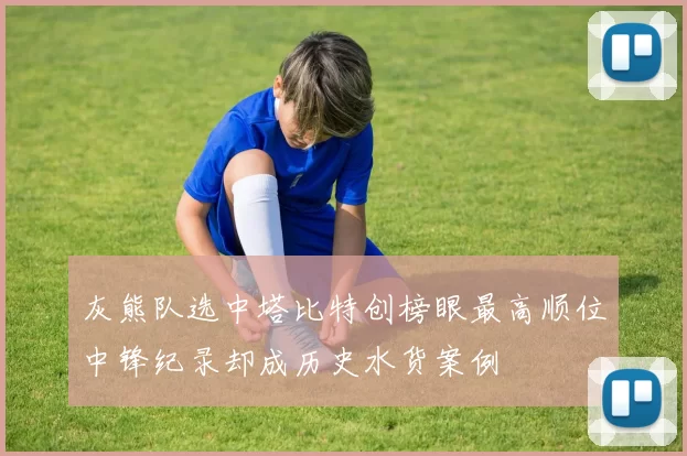 灰熊队选中塔比特创榜眼最高顺位中锋纪录却成历史水货案例