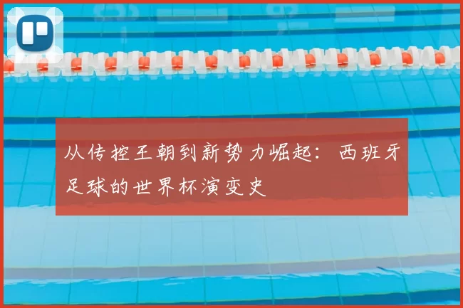 从传控王朝到新势力崛起：西班牙足球的世界杯演变史