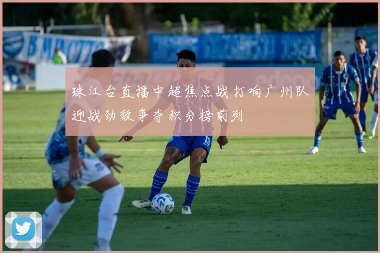珠江台直播中超焦点战打响广州队迎战劲敌争夺积分榜前列