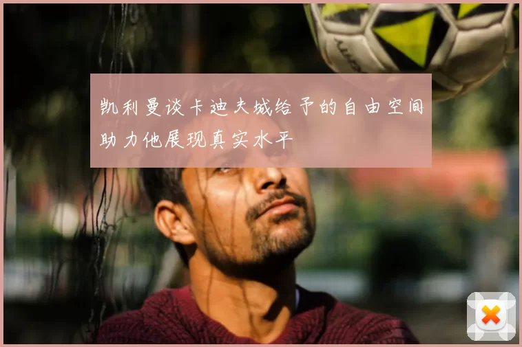 凯利曼谈卡迪夫城给予的自由空间助力他展现真实水平