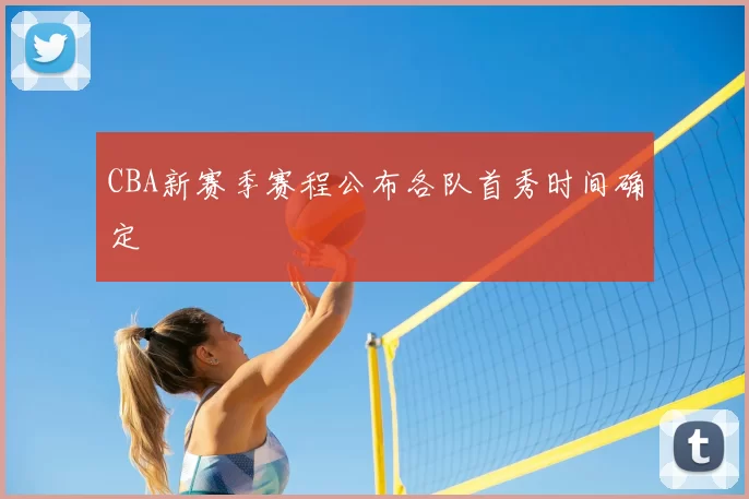 CBA新赛季赛程公布各队首秀时间确定