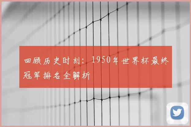 回顾历史时刻:1950年世界杯最终冠军排名全解析