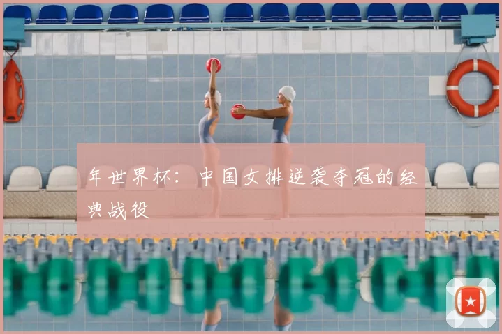 年世界杯:中国女排逆袭夺冠的经典战役