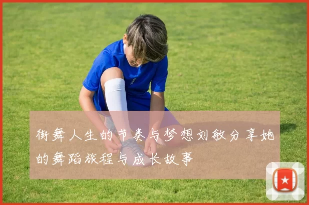 街舞人生的节奏与梦想刘敏分享她的舞蹈旅程与成长故事