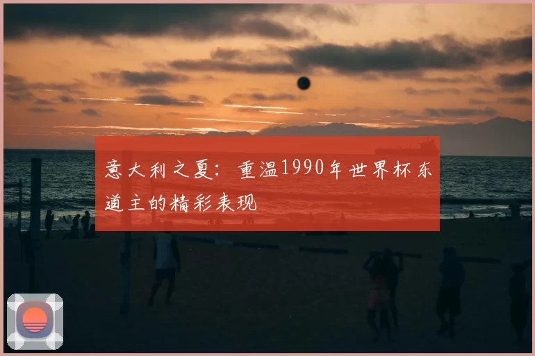 意大利之夏：重温1990年世界杯东道主的精彩表现