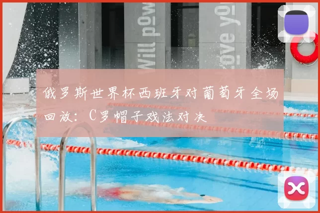 俄罗斯世界杯西班牙对葡萄牙全场回放:C罗帽子戏法对决