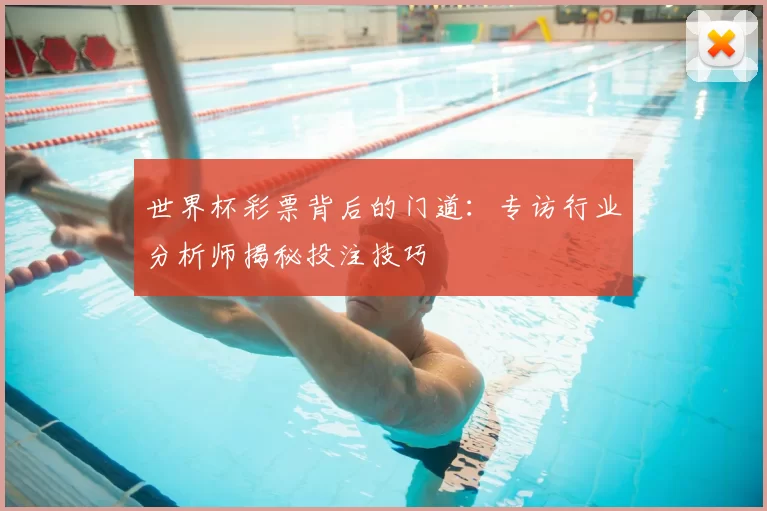 世界杯彩票背后的门道:专访行业分析师揭秘投注技巧