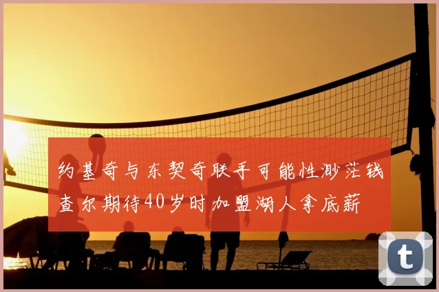 约基奇与东契奇联手可能性渺茫钱查尔期待40岁时加盟湖人拿底薪