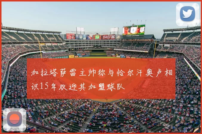 加拉塔萨雷主帅称与恰尔汗奥卢相识15年欢迎其加盟球队