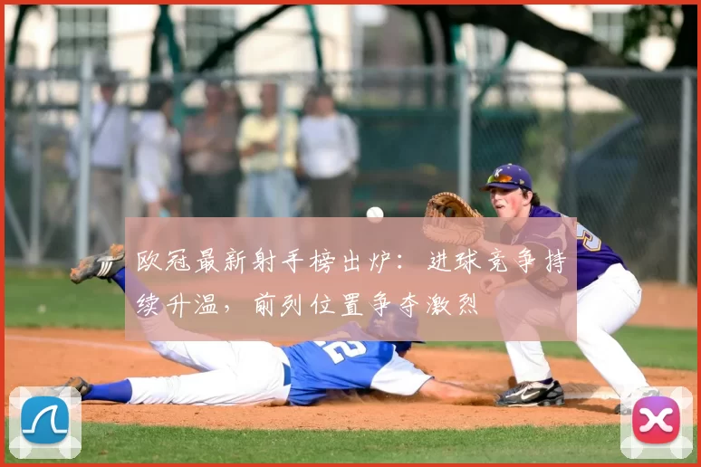 欧冠最新射手榜出炉:进球竞争持续升温,前列位置争夺激烈