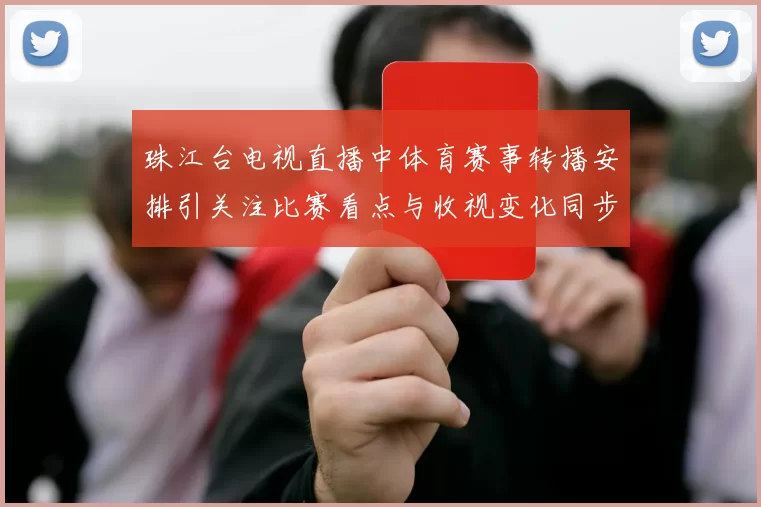 珠江台电视直播中体育赛事转播安排引关注比赛看点与收视变化同步升温