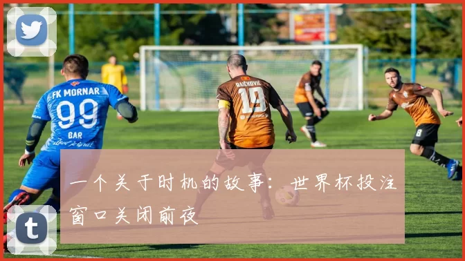 一个关于时机的故事：世界杯投注窗口关闭前夜