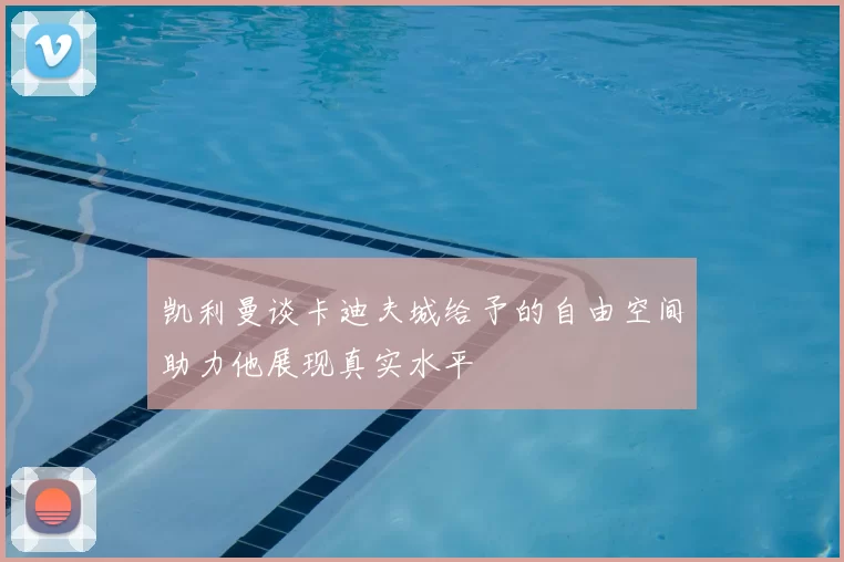 凯利曼谈卡迪夫城给予的自由空间助力他展现真实水平