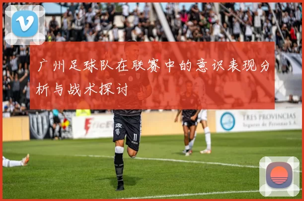 广州足球队在联赛中的意识表现分析与战术探讨