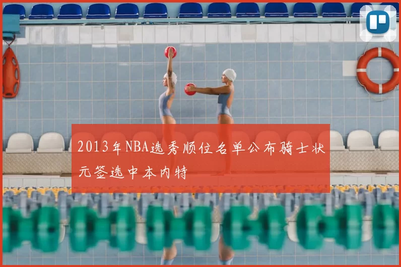 2013年NBA选秀顺位名单公布骑士状元签选中本内特