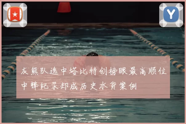 灰熊队选中塔比特创榜眼最高顺位中锋纪录却成历史水货案例