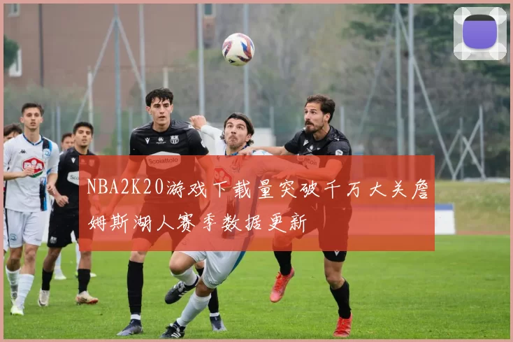 NBA2K20游戏下载量突破千万大关詹姆斯湖人赛季数据更新