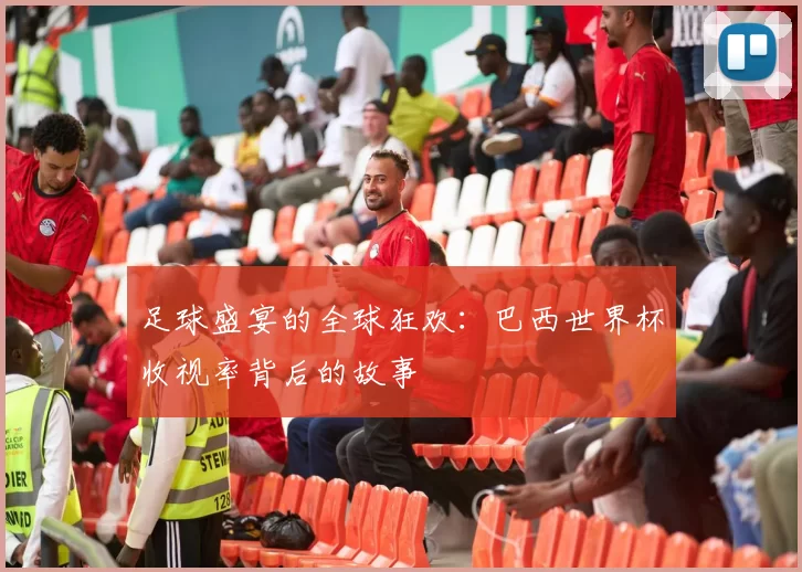 足球盛宴的全球狂欢：巴西世界杯收视率背后的故事