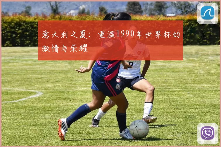 意大利之夏：重温1990年世界杯的激情与荣耀