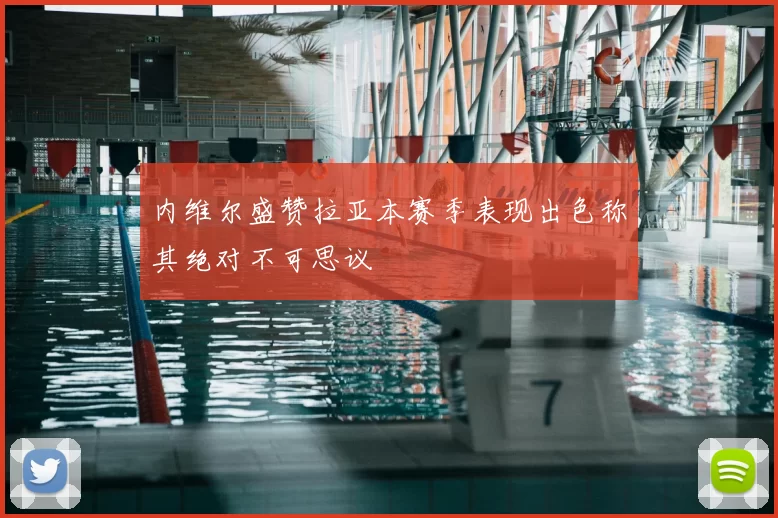 内维尔盛赞拉亚本赛季表现出色称其绝对不可思议