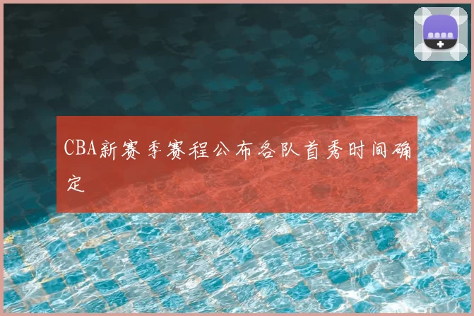 CBA新赛季赛程公布各队首秀时间确定